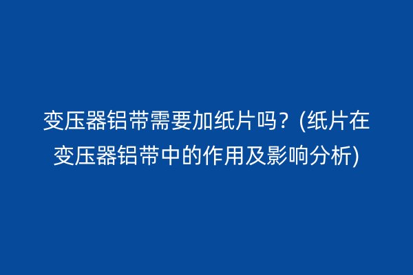 變壓器鋁帶需要加紙片嗎？(紙片在變壓器鋁帶中的作用及影響分析)