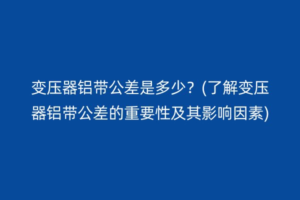 變壓器鋁帶公差是多少？(了解變壓器鋁帶公差的重要性及其影響因素)