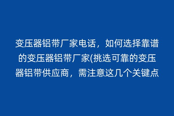 變壓器鋁帶廠家電話，如何選擇靠譜的變壓器鋁帶廠家(挑選可靠的變壓器鋁帶供應(yīng)商，需注意這幾個關(guān)鍵點(diǎn))