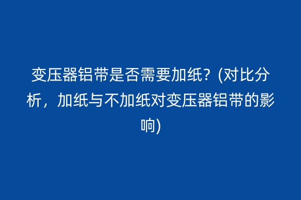 變壓器鋁帶是否需要加紙？(對比分析，加紙與不加紙對變壓器鋁帶的影響)