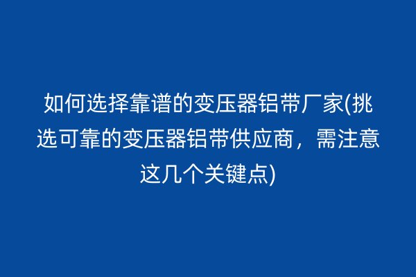 如何選擇靠譜的變壓器鋁帶廠家(挑選可靠的變壓器鋁帶供應(yīng)商，需注意這幾個(gè)關(guān)鍵點(diǎn))